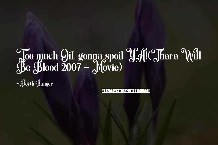 Deyth Banger Quotes: Too much Oil, gonna spoil YA!(There Will Be Blood 2007 - Movie)