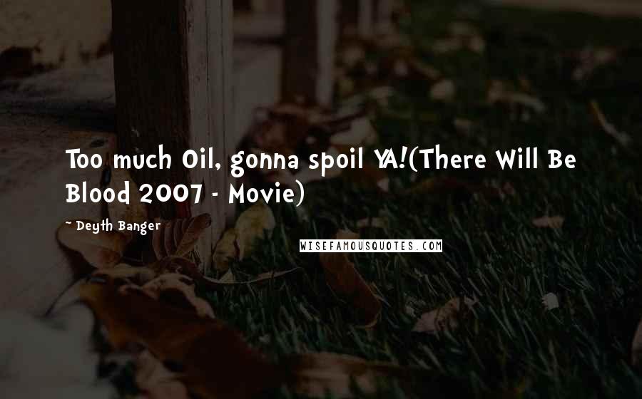 Deyth Banger Quotes: Too much Oil, gonna spoil YA!(There Will Be Blood 2007 - Movie)