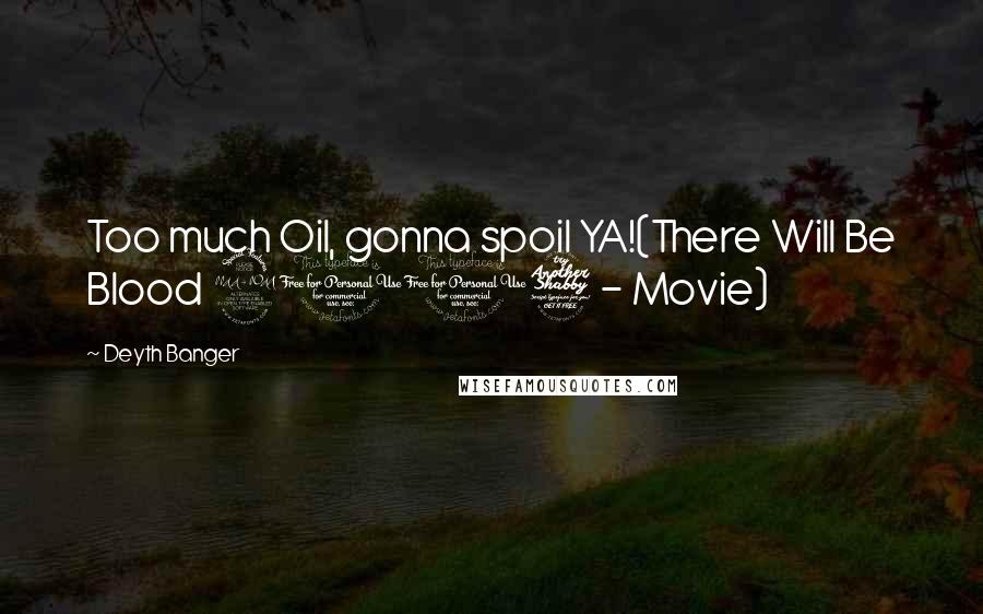 Deyth Banger Quotes: Too much Oil, gonna spoil YA!(There Will Be Blood 2007 - Movie)