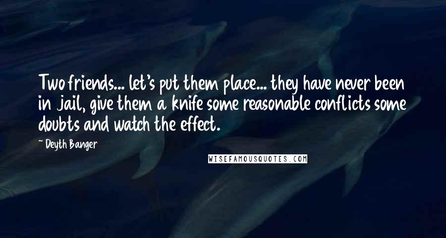 Deyth Banger Quotes: Two friends... let's put them place... they have never been in jail, give them a knife some reasonable conflicts some doubts and watch the effect.