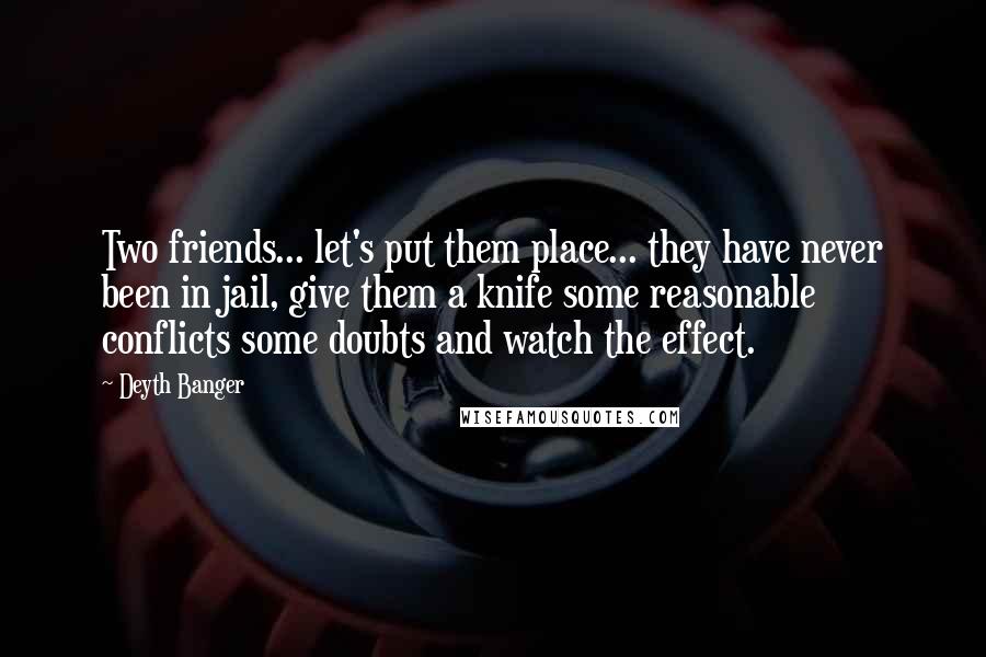Deyth Banger Quotes: Two friends... let's put them place... they have never been in jail, give them a knife some reasonable conflicts some doubts and watch the effect.