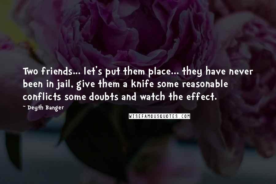 Deyth Banger Quotes: Two friends... let's put them place... they have never been in jail, give them a knife some reasonable conflicts some doubts and watch the effect.