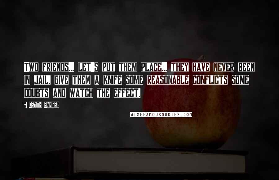 Deyth Banger Quotes: Two friends... let's put them place... they have never been in jail, give them a knife some reasonable conflicts some doubts and watch the effect.