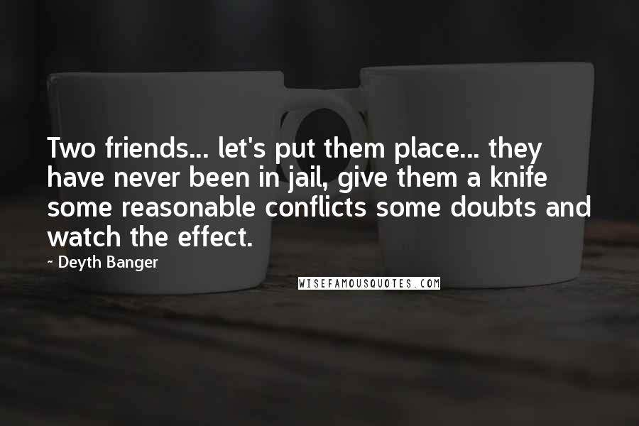 Deyth Banger Quotes: Two friends... let's put them place... they have never been in jail, give them a knife some reasonable conflicts some doubts and watch the effect.