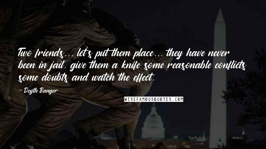 Deyth Banger Quotes: Two friends... let's put them place... they have never been in jail, give them a knife some reasonable conflicts some doubts and watch the effect.