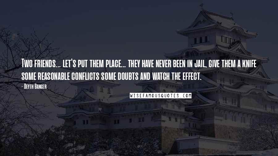 Deyth Banger Quotes: Two friends... let's put them place... they have never been in jail, give them a knife some reasonable conflicts some doubts and watch the effect.