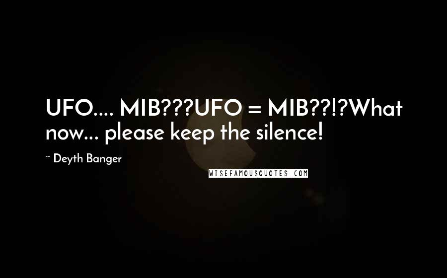Deyth Banger Quotes: UFO.... MIB???UFO = MIB??!?What now... please keep the silence!