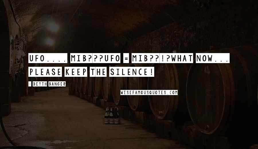 Deyth Banger Quotes: UFO.... MIB???UFO = MIB??!?What now... please keep the silence!
