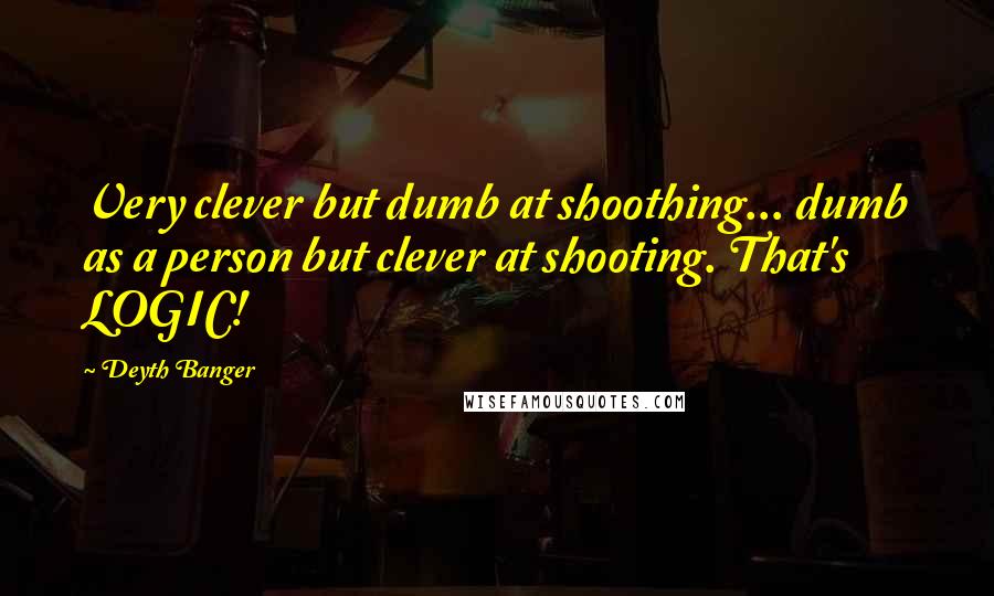 Deyth Banger Quotes: Very clever but dumb at shoothing... dumb as a person but clever at shooting. That's LOGIC!