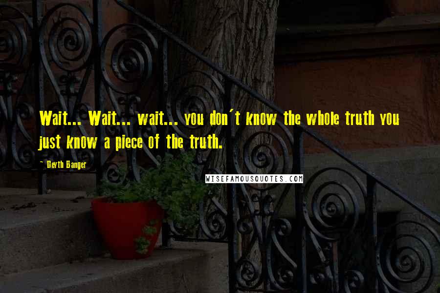 Deyth Banger Quotes: Wait... Wait... wait... you don't know the whole truth you just know a piece of the truth.