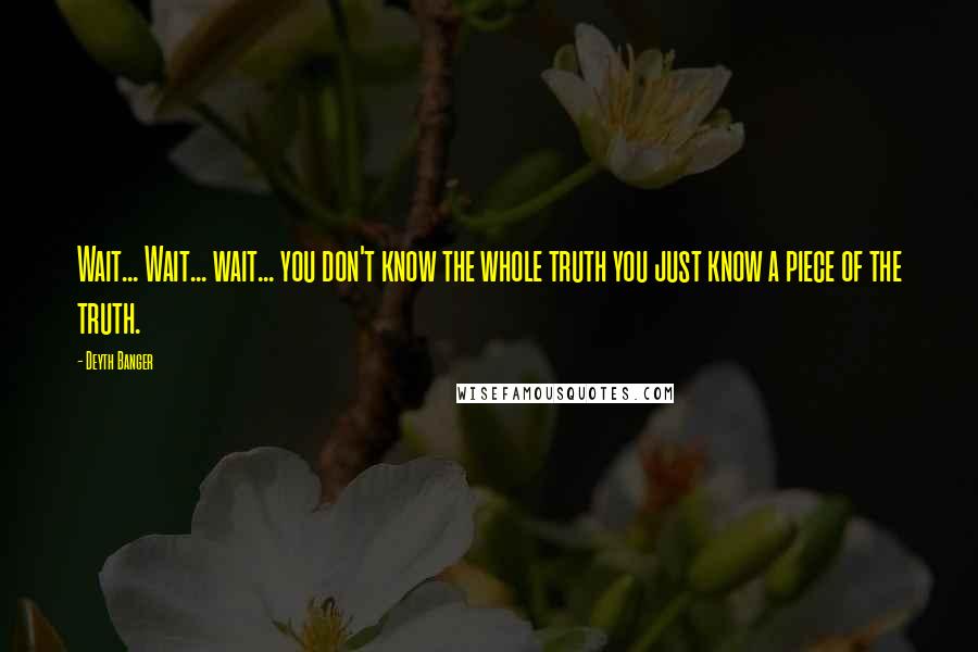 Deyth Banger Quotes: Wait... Wait... wait... you don't know the whole truth you just know a piece of the truth.