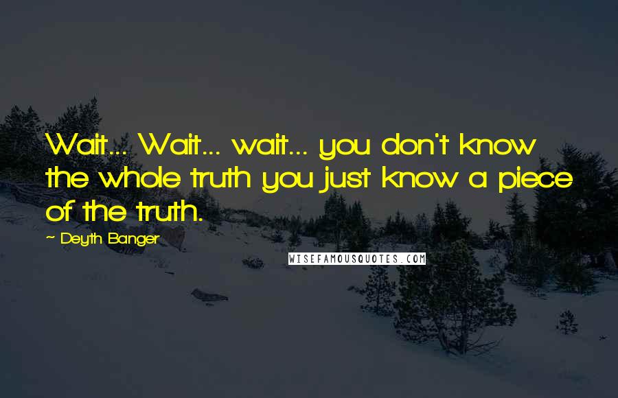 Deyth Banger Quotes: Wait... Wait... wait... you don't know the whole truth you just know a piece of the truth.