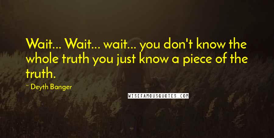 Deyth Banger Quotes: Wait... Wait... wait... you don't know the whole truth you just know a piece of the truth.