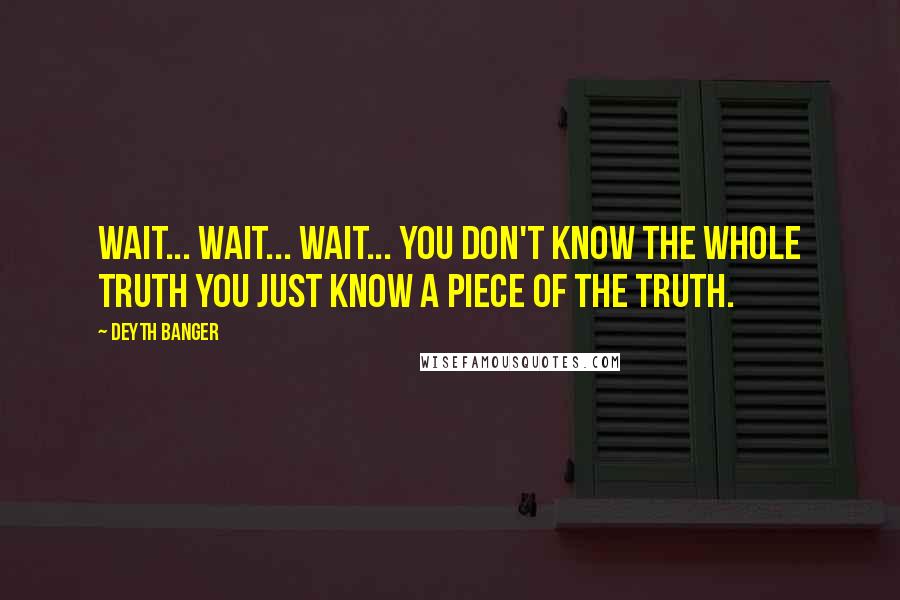 Deyth Banger Quotes: Wait... Wait... wait... you don't know the whole truth you just know a piece of the truth.