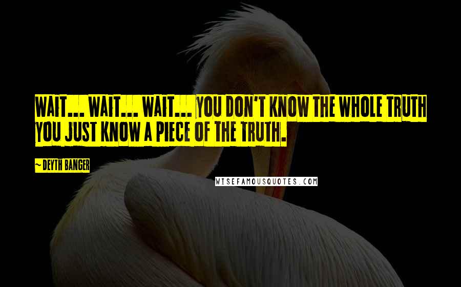 Deyth Banger Quotes: Wait... Wait... wait... you don't know the whole truth you just know a piece of the truth.