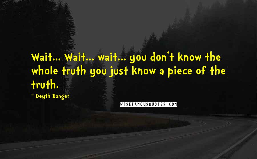 Deyth Banger Quotes: Wait... Wait... wait... you don't know the whole truth you just know a piece of the truth.