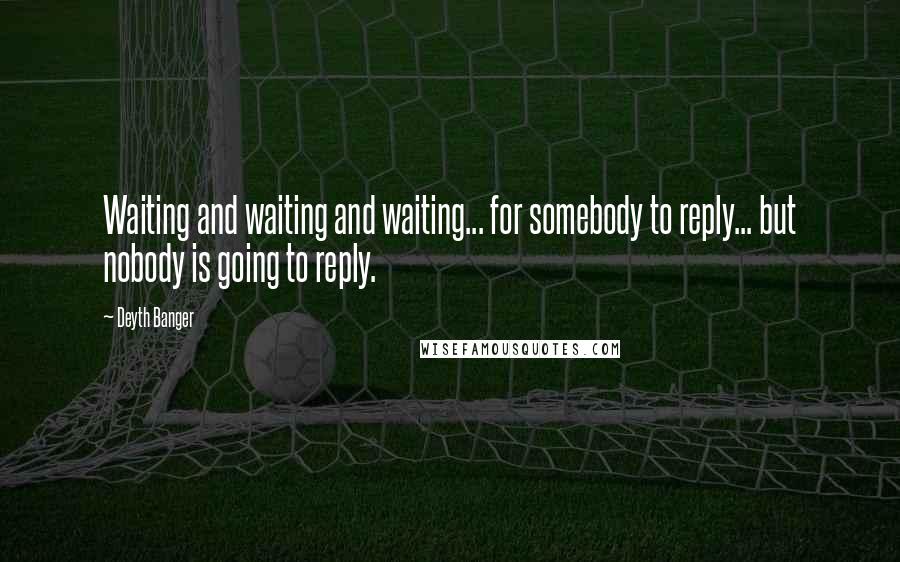 Deyth Banger Quotes: Waiting and waiting and waiting... for somebody to reply... but nobody is going to reply.