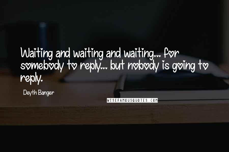 Deyth Banger Quotes: Waiting and waiting and waiting... for somebody to reply... but nobody is going to reply.