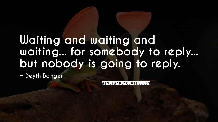 Deyth Banger Quotes: Waiting and waiting and waiting... for somebody to reply... but nobody is going to reply.