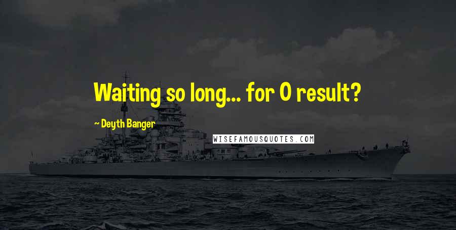 Deyth Banger Quotes: Waiting so long... for 0 result?