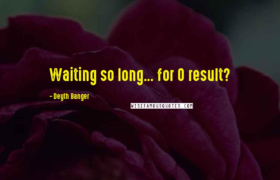 Deyth Banger Quotes: Waiting so long... for 0 result?