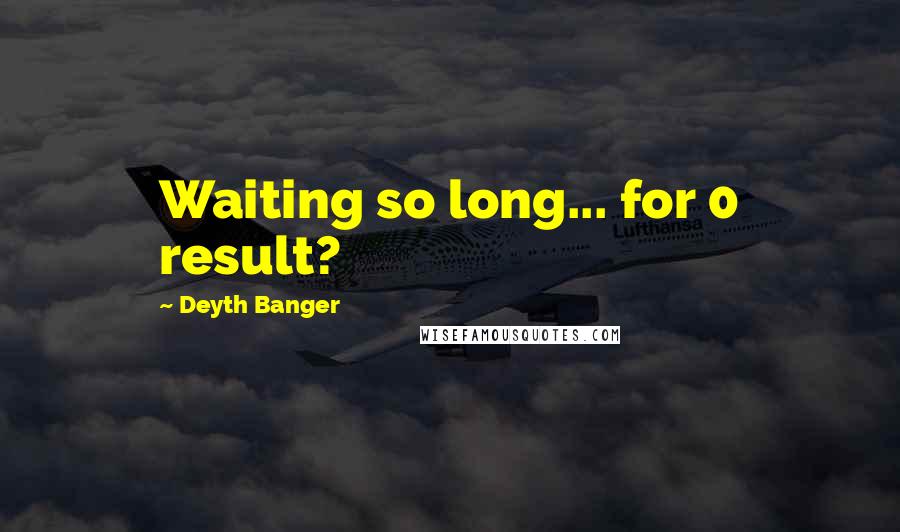 Deyth Banger Quotes: Waiting so long... for 0 result?