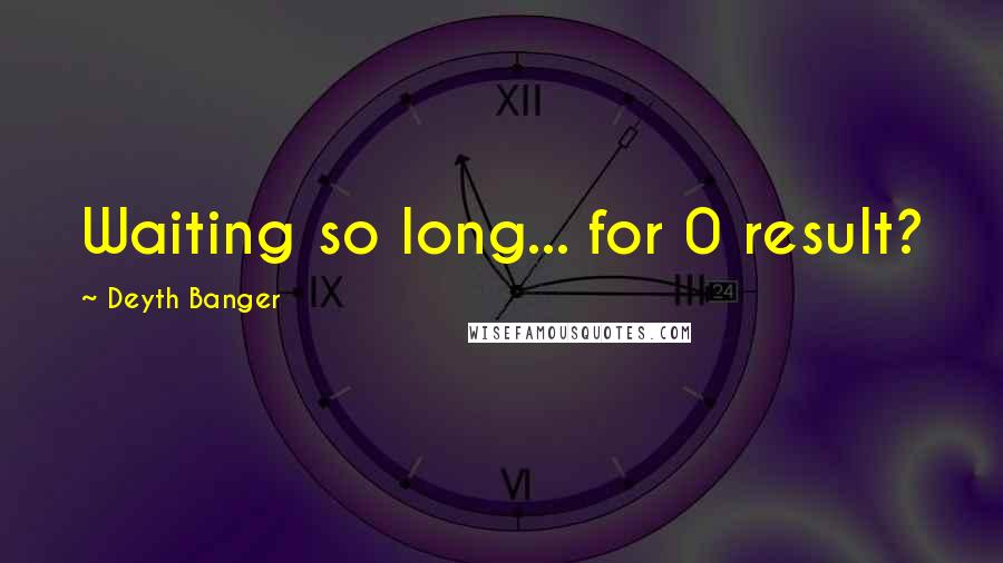 Deyth Banger Quotes: Waiting so long... for 0 result?