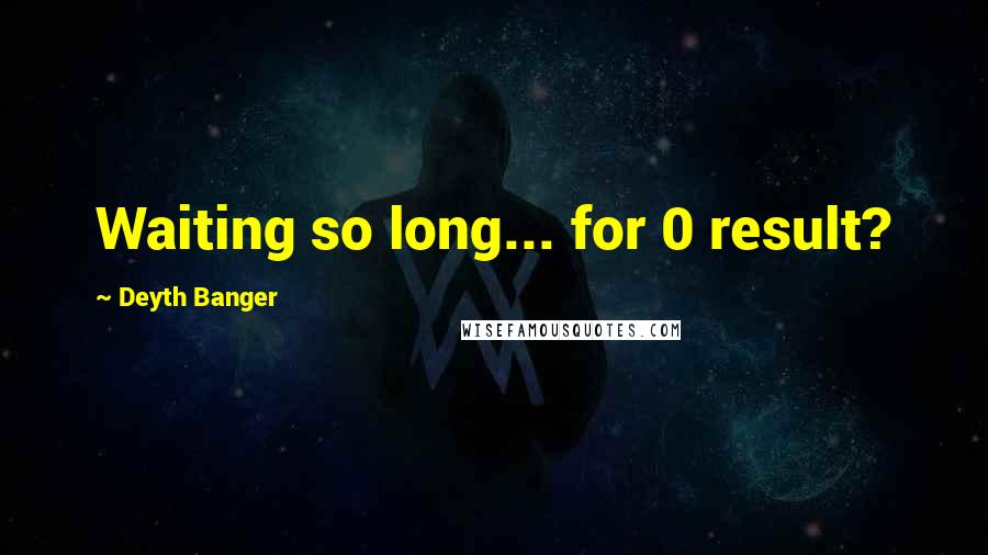 Deyth Banger Quotes: Waiting so long... for 0 result?