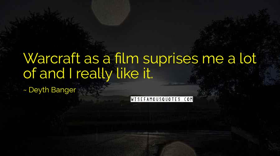 Deyth Banger Quotes: Warcraft as a film suprises me a lot of and I really like it.