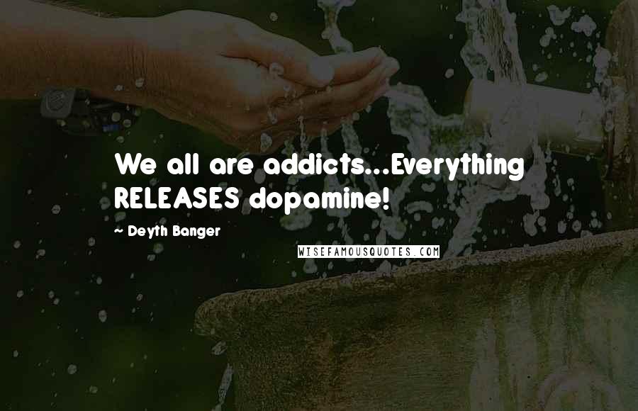 Deyth Banger Quotes: We all are addicts...Everything RELEASES dopamine!