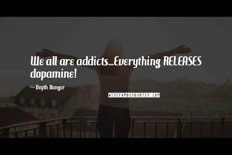 Deyth Banger Quotes: We all are addicts...Everything RELEASES dopamine!