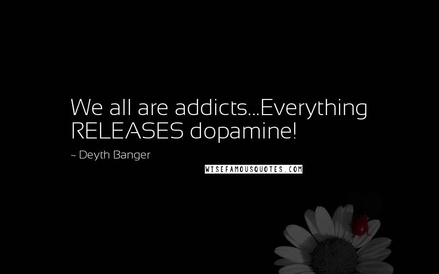 Deyth Banger Quotes: We all are addicts...Everything RELEASES dopamine!