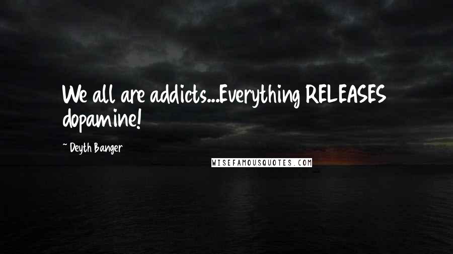 Deyth Banger Quotes: We all are addicts...Everything RELEASES dopamine!