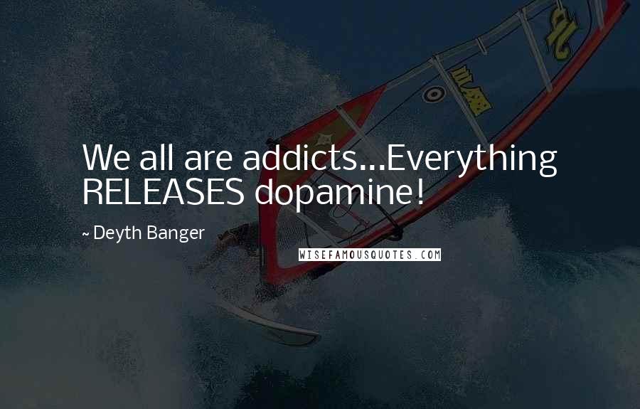 Deyth Banger Quotes: We all are addicts...Everything RELEASES dopamine!