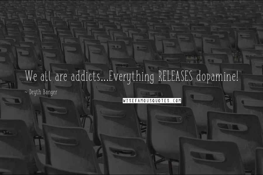 Deyth Banger Quotes: We all are addicts...Everything RELEASES dopamine!