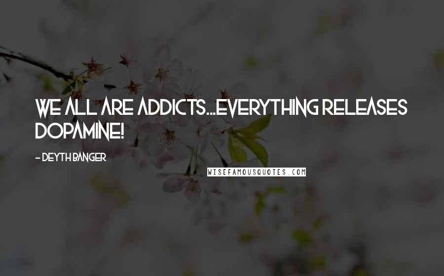 Deyth Banger Quotes: We all are addicts...Everything RELEASES dopamine!
