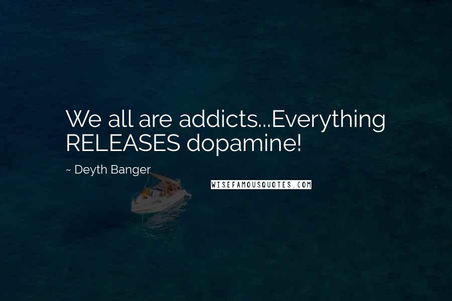Deyth Banger Quotes: We all are addicts...Everything RELEASES dopamine!