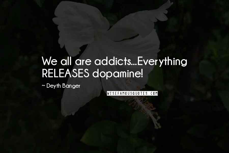 Deyth Banger Quotes: We all are addicts...Everything RELEASES dopamine!