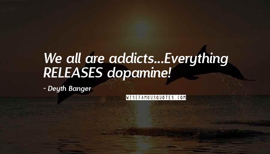 Deyth Banger Quotes: We all are addicts...Everything RELEASES dopamine!