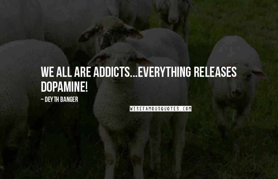 Deyth Banger Quotes: We all are addicts...Everything RELEASES dopamine!