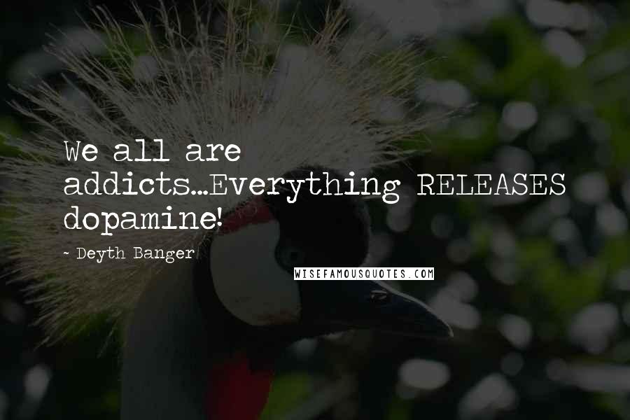 Deyth Banger Quotes: We all are addicts...Everything RELEASES dopamine!