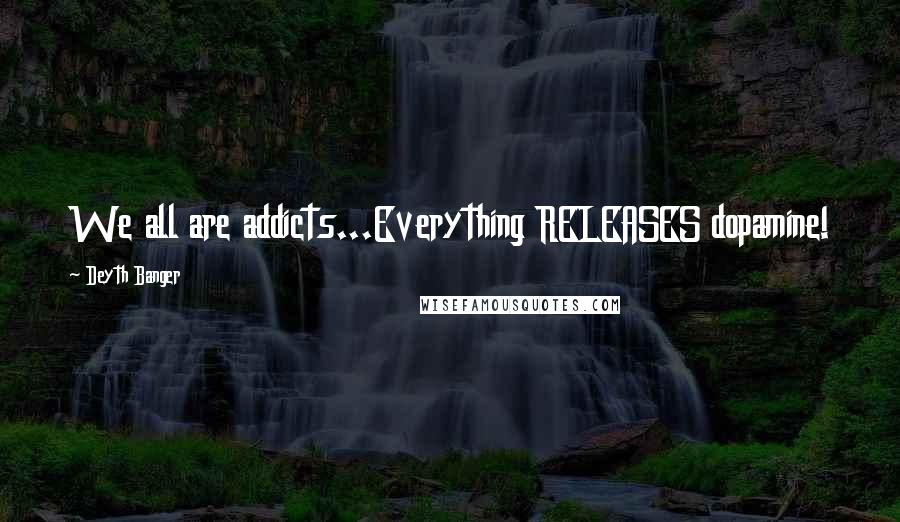 Deyth Banger Quotes: We all are addicts...Everything RELEASES dopamine!