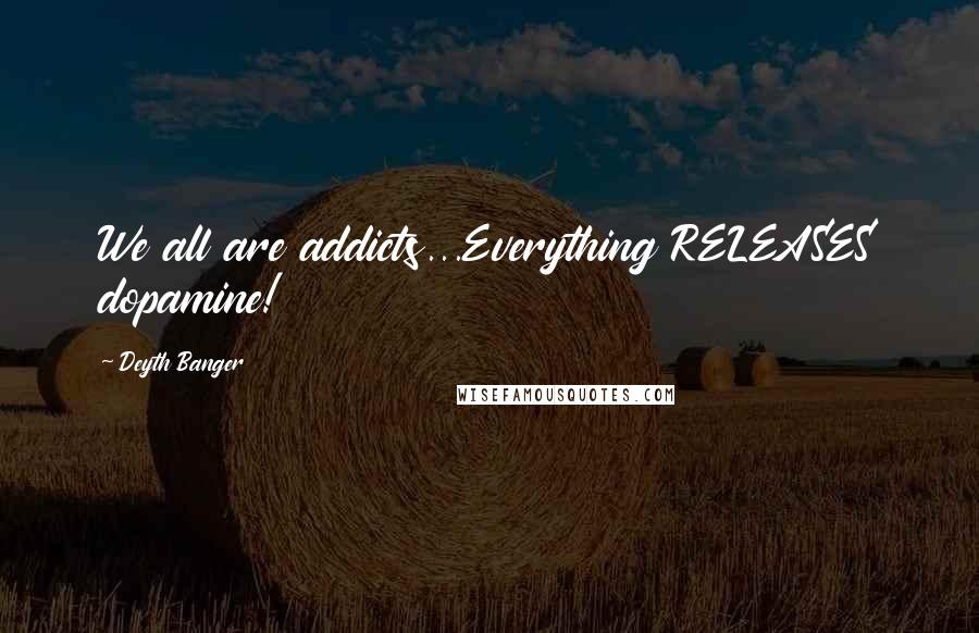 Deyth Banger Quotes: We all are addicts...Everything RELEASES dopamine!
