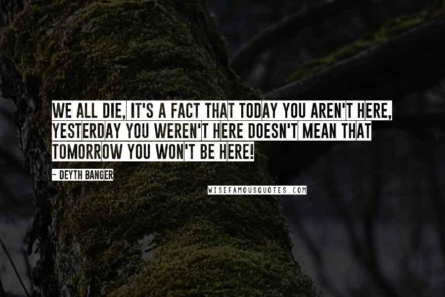 Deyth Banger Quotes: We all die, it's a fact that today you aren't here, yesterday you weren't here doesn't mean that tomorrow you won't be here!