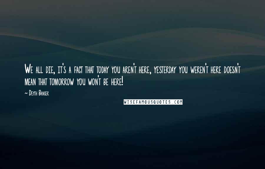 Deyth Banger Quotes: We all die, it's a fact that today you aren't here, yesterday you weren't here doesn't mean that tomorrow you won't be here!