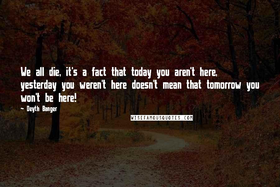 Deyth Banger Quotes: We all die, it's a fact that today you aren't here, yesterday you weren't here doesn't mean that tomorrow you won't be here!