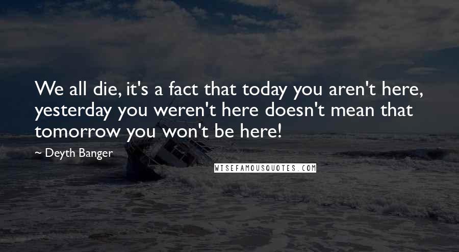 Deyth Banger Quotes: We all die, it's a fact that today you aren't here, yesterday you weren't here doesn't mean that tomorrow you won't be here!