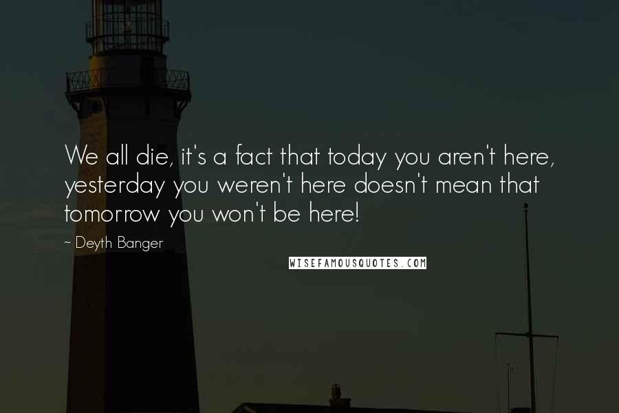 Deyth Banger Quotes: We all die, it's a fact that today you aren't here, yesterday you weren't here doesn't mean that tomorrow you won't be here!