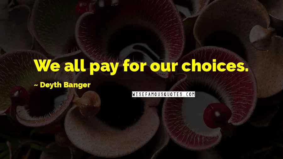Deyth Banger Quotes: We all pay for our choices.