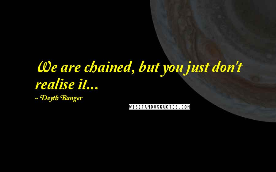 Deyth Banger Quotes: We are chained, but you just don't realise it...